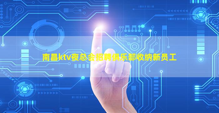 南昌ktv夜总会招聘俱乐部收纳新员工